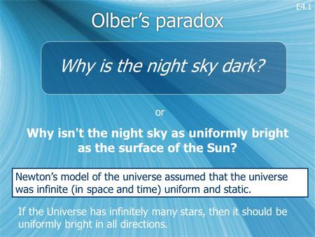 Olber’s paradox Why isn't the night sky as uniformly bright as the surface of the Sun? If the Universe has infinitely many stars, then it should be uniformly.