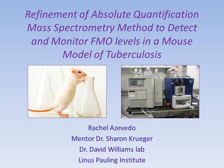 Refinement of Absolute Quantification Mass Spectrometry Method to Detect and Monitor FMO levels in a Mouse Model of Tuberculosis Rachel Azevedo Mentor.