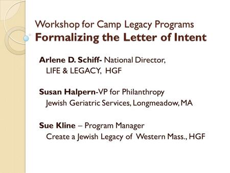Workshop for Camp Legacy Programs Formalizing the Letter of Intent Arlene D. Schiff- National Director, LIFE & LEGACY, HGF Susan Halpern-VP for Philanthropy.