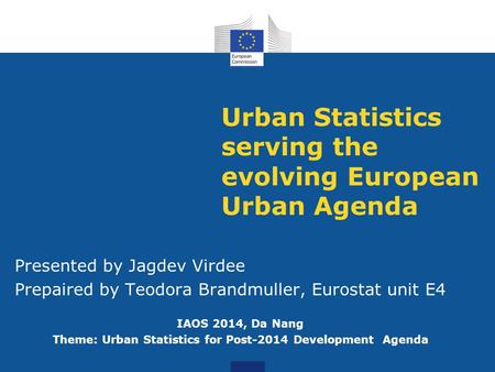 Urban Statistics serving the evolving European Urban Agenda Presented by Jagdev Virdee Prepaired by Teodora Brandmuller, Eurostat unit E4 IAOS 2014, Da.