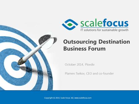 Copyright © 2014, Scale Focus AD, www.scalefocus.com Outsourcing Destination Business Forum October 2014, Plovdiv Plamen Tsekov, CEO and co-founder.