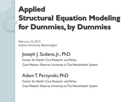 Applied Structural Equation Modeling for Dummies, by Dummies February 22, 2013 Indiana University, Bloomington Joseph J. Sudano, Jr., PhD Center for.