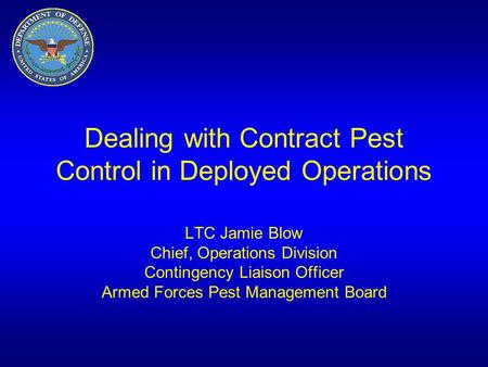 Dealing with Contract Pest Control in Deployed Operations LTC Jamie Blow Chief, Operations Division Contingency Liaison Officer Armed Forces Pest Management.