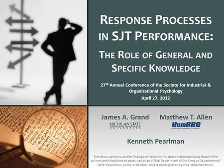 R ESPONSE P ROCESSES IN SJT P ERFORMANCE : T HE R OLE OF G ENERAL AND S PECIFIC K NOWLEDGE James A. GrandMatthew T. Allen Kenneth Pearlman 27 th Annual.