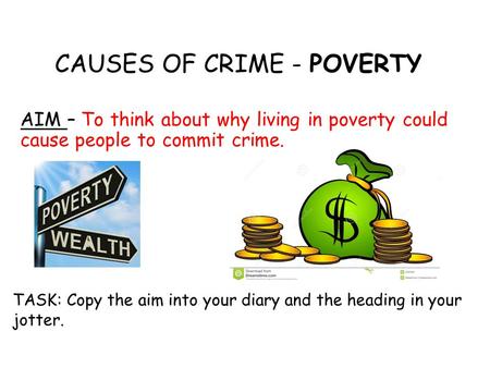 CAUSES OF CRIME - POVERTY AIM – To think about why living in poverty could cause people to commit crime. TASK: Copy the aim into your diary and the heading.