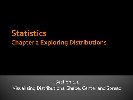 Section 2.1 Visualizing Distributions: Shape, Center and Spread.
