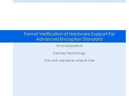 Formal Verification of Hardware Support For Advanced Encryption Standard Anna Slobodová Centaur Technology This work was done while at Intel.