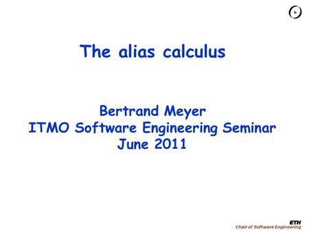 Chair of Software Engineering The alias calculus Bertrand Meyer ITMO Software Engineering Seminar June 2011.