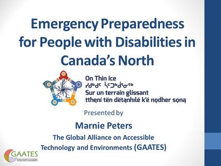 Emergency Preparedness for People with Disabilities in Canada’s North Presented by Marnie Peters The Global Alliance on Accessible Technology and Environments.