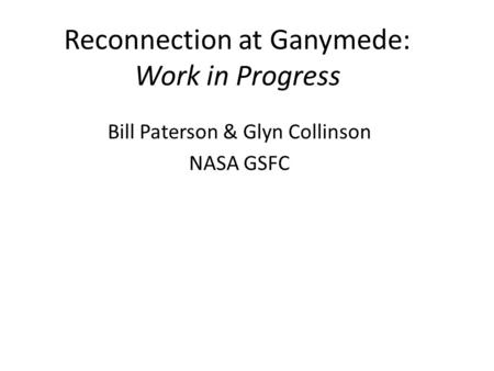 Reconnection at Ganymede: Work in Progress Bill Paterson & Glyn Collinson NASA GSFC.