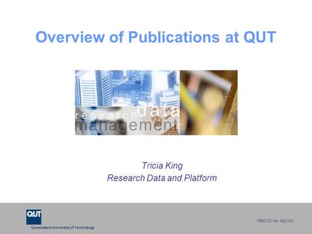 Queensland University of Technology CRICOS No. 00213J Overview of Publications at QUT Tricia King Research Data and Platform.