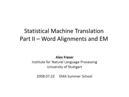 Statistical Machine Translation Part II – Word Alignments and EM Alex Fraser Institute for Natural Language Processing University of Stuttgart 2008.07.22.