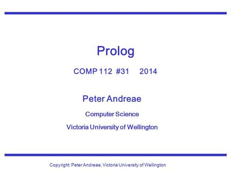 Peter Andreae Computer Science Victoria University of Wellington Copyright: Peter Andreae, Victoria University of Wellington Prolog COMP 112 #31 2014.