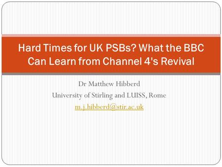 Dr Matthew Hibberd University of Stirling and LUISS, Rome Hard Times for UK PSBs? What the BBC Can Learn from Channel 4's Revival.