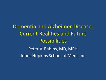 Dementia and Alzheimer Disease: Current Realities and Future Possibilities Peter V. Rabins, MD, MPH Johns Hopkins School of Medicine.