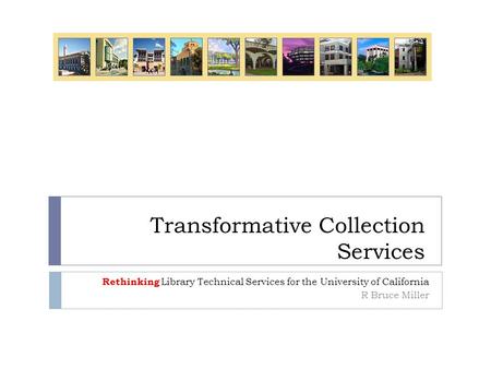 Transformative Collection Services Rethinking Library Technical Services for the University of California R Bruce Miller.