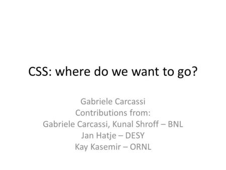 CSS: where do we want to go? Gabriele Carcassi Contributions from: Gabriele Carcassi, Kunal Shroff – BNL Jan Hatje – DESY Kay Kasemir – ORNL.