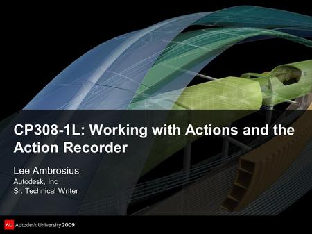 CP308-1L: Working with Actions and the Action Recorder Lee Ambrosius Autodesk, Inc Sr. Technical Writer.