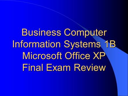 Business Computer Information Systems 1B Microsoft Office XP Final Exam Review.