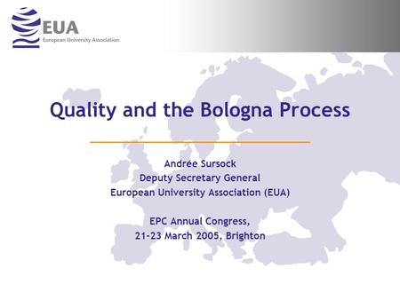 Quality and the Bologna Process Andrée Sursock Deputy Secretary General European University Association (EUA) EPC Annual Congress, 21-23 March 2005, Brighton.