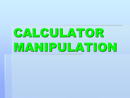 CALCULATOR MANIPULATION. Due to the differences in calculators you will have to be able to use your own effectively.