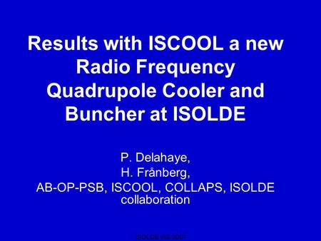 ISOLDE WS 2007 Results with ISCOOL a new Radio Frequency Quadrupole Cooler and Buncher at ISOLDE P. Delahaye, H. Frånberg, AB-OP-PSB, ISCOOL, COLLAPS,
