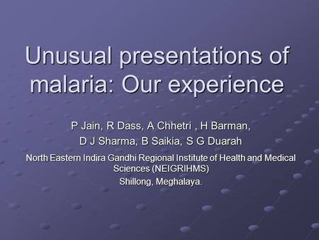 Unusual presentations of malaria: Our experience P Jain, R Dass, A Chhetri, H Barman, D J Sharma, B Saikia, S G Duarah North Eastern Indira Gandhi Regional.