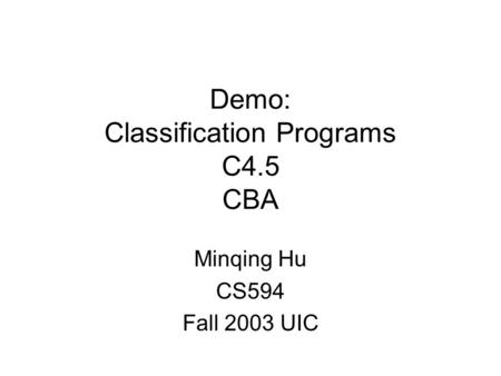 Demo: Classification Programs C4.5 CBA Minqing Hu CS594 Fall 2003 UIC.