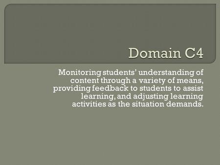 Domain C4 Monitoring students’ understanding of content through a variety of means, providing feedback to students to assist learning, and adjusting learning.
