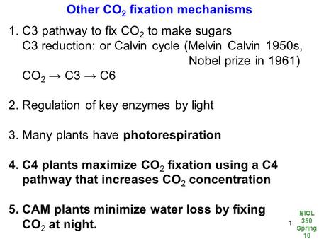 BIOL 350 Spring 10 1 Other CO 2 fixation mechanisms 1. C3 pathway to fix CO 2 to make sugars C3 reduction: or Calvin cycle (Melvin Calvin 1950s, Nobel.