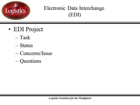 Logistics Solutions for the Warfighter Electronic Data Interchange (EDI) EDI Project –Task –Status –Concerns/Issue –Questions.