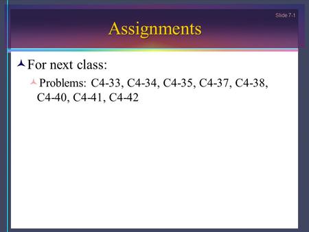 Slide 7-1 Assignments For next class: Problems: C4-33, C4-34, C4-35, C4-37, C4-38, C4-40, C4-41, C4-42.