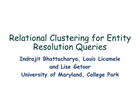 Relational Clustering for Entity Resolution Queries Indrajit Bhattacharya, Louis Licamele and Lise Getoor University of Maryland, College Park.