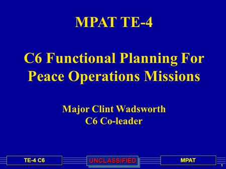 1 TE-4 C6 MPATMPATUNCLASSIFIEDUNCLASSIFIED MPAT TE-4 C6 Functional Planning For Peace Operations Missions Major Clint Wadsworth C6 Co-leader.