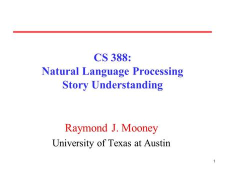 1 CS 388: Natural Language Processing Story Understanding Raymond J. Mooney University of Texas at Austin.