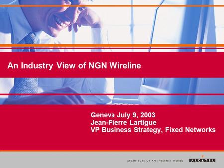ITU workshop, 07/09/03 — 1 All rights reserved © 2003, Alcatel An Industry View of NGN Wireline Geneva July 9, 2003 Jean-Pierre Lartigue VP Business Strategy,