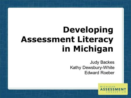 Developing Assessment Literacy in Michigan Judy Backes Kathy Dewsbury-White Edward Roeber.