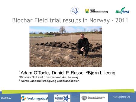 Biochar Field trial results in Norway - 2011 1 Adam O’Toole, Daniel P. Rasse, 2 Bjørn Lilleeng 1 Bioforsk Soil and Environment, Ås, Norway. 2 Norsk Landbruksrådgiving.