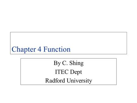 Chapter 4 Function By C. Shing ITEC Dept Radford University.