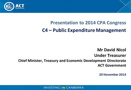 Mr David Nicol Under Treasurer Chief Minister, Treasury and Economic Development Directorate ACT Government 20 November 2014 Presentation to 2014 CPA Congress.