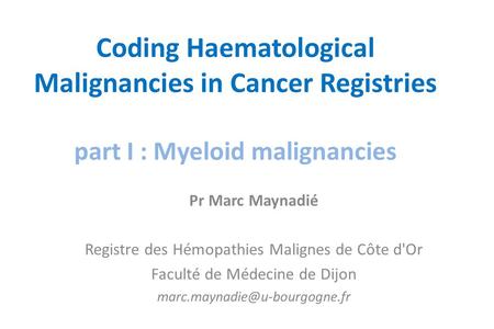 Coding Haematological Malignancies in Cancer Registries part I : Myeloid malignancies Pr Marc Maynadié Registre des Hémopathies Malignes de Côte d'Or Faculté.