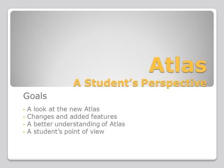 Atlas A Student’s Perspective Goals A look at the new Atlas Changes and added features A better understanding of Atlas A student’s point of view.