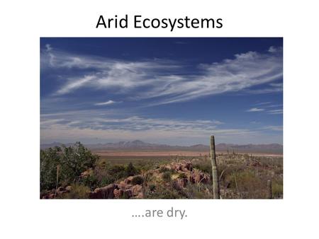 Arid Ecosystems ….are dry.. Defined by one resource: Water.