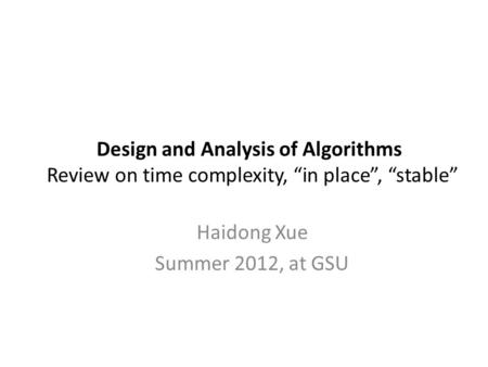 Design and Analysis of Algorithms Review on time complexity, “in place”, “stable” Haidong Xue Summer 2012, at GSU.