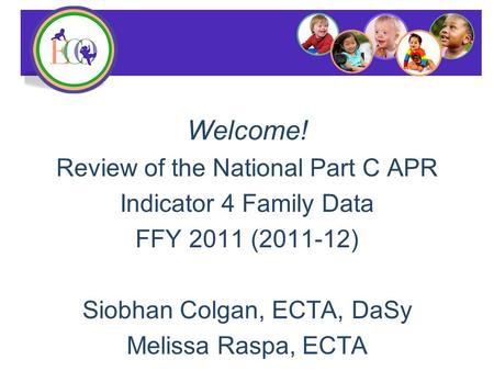 Welcome! Review of the National Part C APR Indicator 4 Family Data FFY 2011 (2011-12) Siobhan Colgan, ECTA, DaSy Melissa Raspa, ECTA.