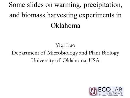 Some slides on warming, precipitation, and biomass harvesting experiments in Oklahoma Yiqi Luo Department of Microbiology and Plant Biology University.