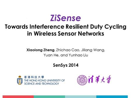 Xiaolong Zheng, Zhichao Cao, Jiliang Wang, Yuan He, and Yunhao Liu SenSys 2014 ZiSense Towards Interference Resilient Duty Cycling in Wireless Sensor Networks.