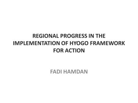 REGIONAL PROGRESS IN THE IMPLEMENTATION OF HYOGO FRAMEWORK FOR ACTION FADI HAMDAN.