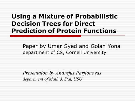 Using a Mixture of Probabilistic Decision Trees for Direct Prediction of Protein Functions Paper by Umar Syed and Golan Yona department of CS, Cornell.