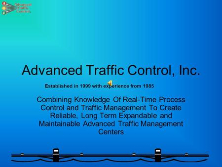 Advanced Traffic Control, Inc. Combining Knowledge Of Real-Time Process Control and Traffic Management To Create Reliable, Long Term Expandable and Maintainable.